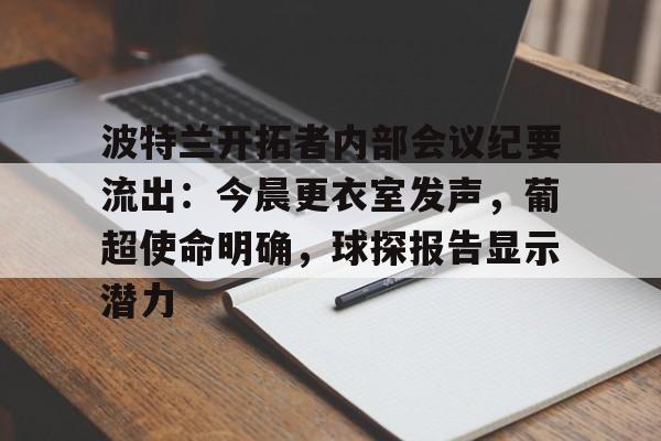 关于波特兰开拓者内部会议纪要流出：今晨更衣室发声，葡超使命明确，球探报告显示潜力的信息